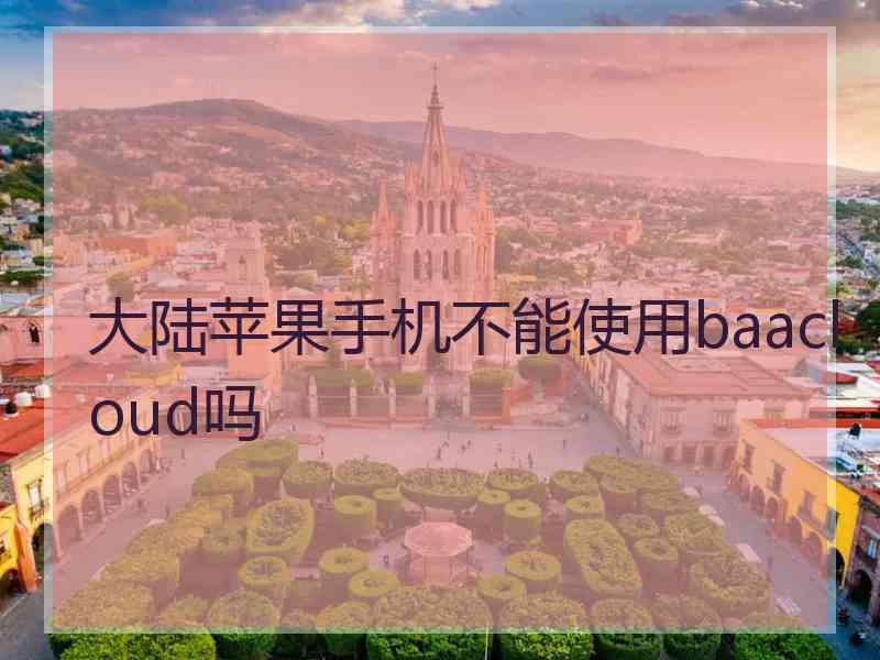 大陆苹果手机不能使用baacloud吗